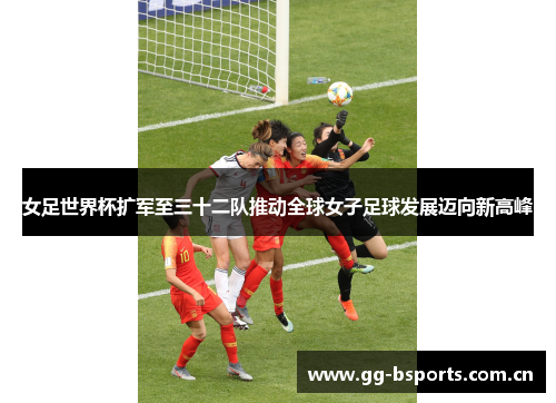 女足世界杯扩军至三十二队推动全球女子足球发展迈向新高峰