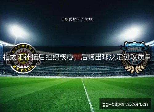 柏太阳神拖后组织核心，后场出球决定进攻质量