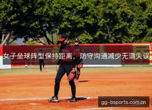 女子垒球阵型保持距离，防守沟通减少无谓失误