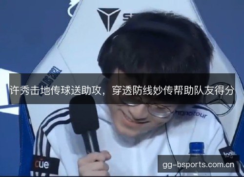 许秀击地传球送助攻，穿透防线妙传帮助队友得分